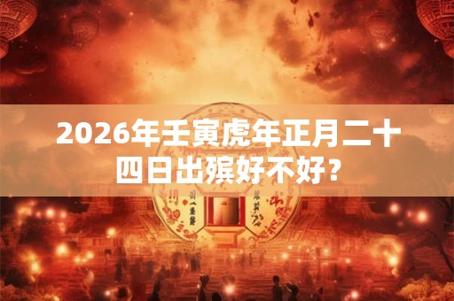 2026年壬寅虎年正月二十四日出殡好不好？