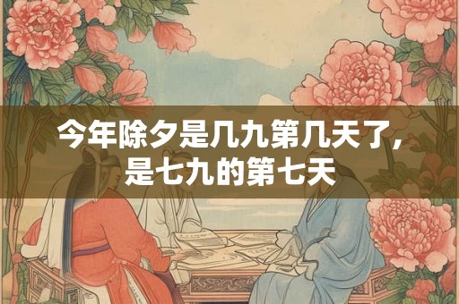 今年除夕是几九第几天了,是七九的第七天