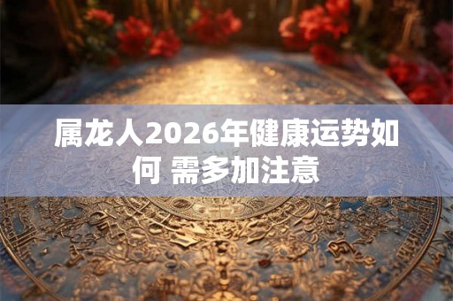 属龙人2026年健康运势如何 需多加注意