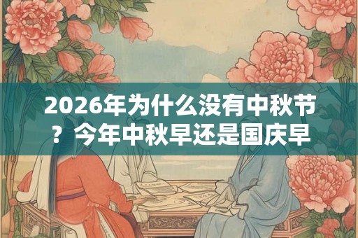 2026年为什么没有中秋节?今年中秋早还是国庆早 2026年为什么没有中秋节?今年中秋早还是国庆早