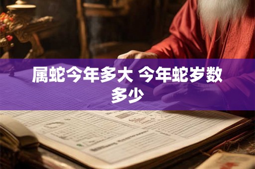 属蛇今年多大 今年蛇岁数多少