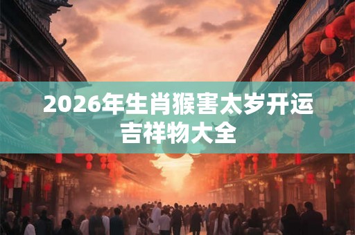 2026年生肖猴害太岁开运吉祥物大全