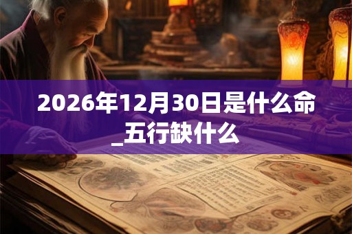 2026年12月30日是什么命_五行缺什么