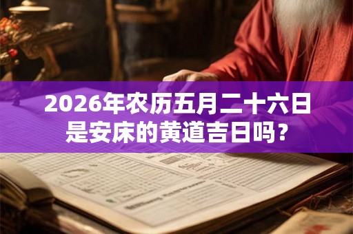 2026年农历五月二十六日是安床的黄道吉日吗？