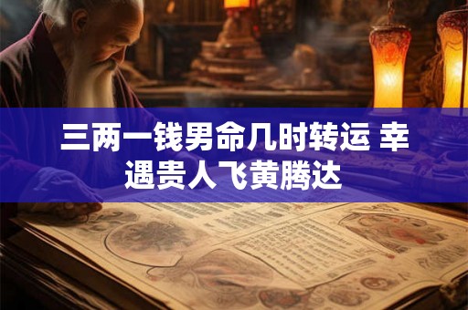 三两一钱男命几时转运 幸遇贵人飞黄腾达