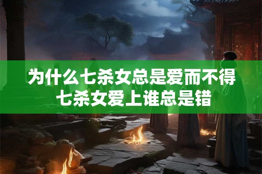 为什么七杀女总是爱而不得 七杀女爱上谁总是错