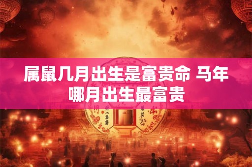 属鼠几月出生是富贵命 马年哪月出生最富贵