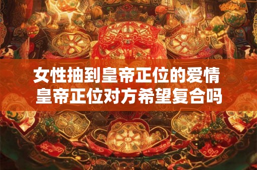 女性抽到皇帝正位的爱情 皇帝正位对方希望复合吗