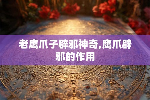 老鹰爪子辟邪神奇,鹰爪辟邪的作用