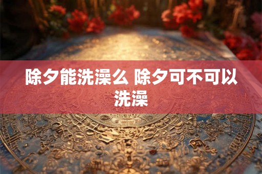 除夕能洗澡么 除夕可不可以洗澡