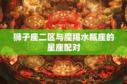 狮子座二区与魔羯水瓶座的星座配对