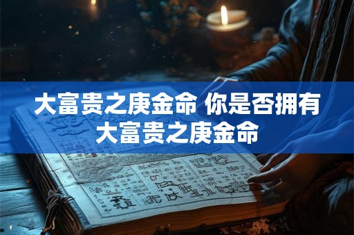 大富贵之庚金命 你是否拥有大富贵之庚金命