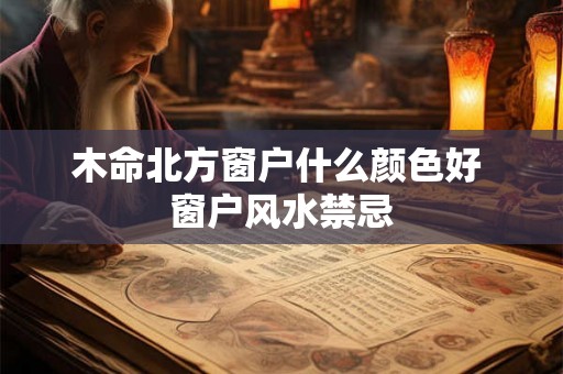 木命北方窗户什么颜色好 窗户风水禁忌