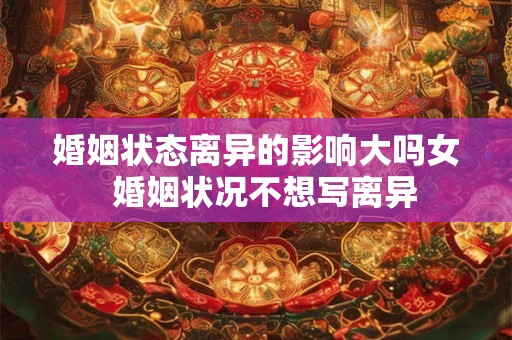 婚姻状态离异的影响大吗女  婚姻状况不想写离异