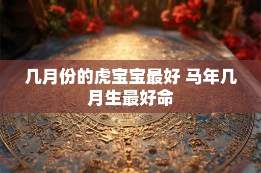 几月份的虎宝宝最好 马年几月生最好命