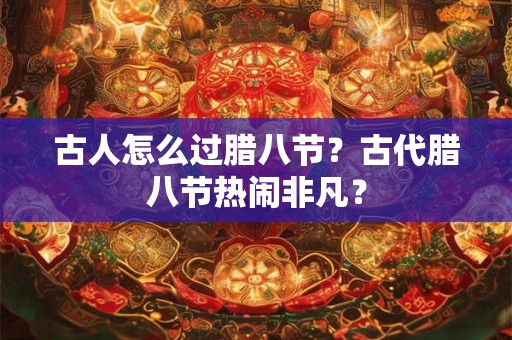 古人怎么过腊八节?古代腊八节热闹非凡? 古人怎么过腊八节?古代腊八节热闹非凡?