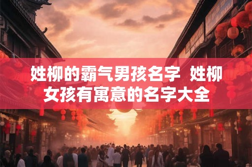 姓柳的霸气男孩名字  姓柳女孩有寓意的名字大全