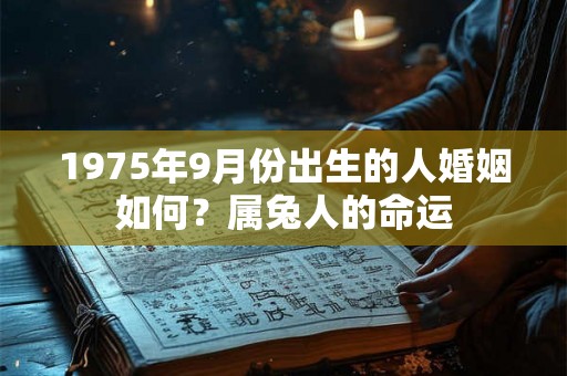 1975年9月份出生的人婚姻如何?属兔人的命运 1975年9月份出生的人婚姻如何?属兔人的命运