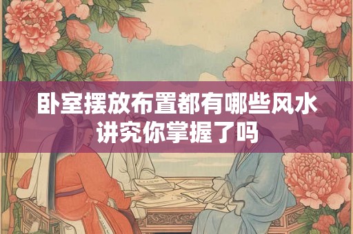 卧室摆放布置都有哪些风水讲究你掌握了吗