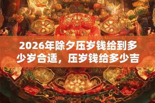 2026年除夕压岁钱给到多少岁合适，压岁钱给多少吉利数字！
