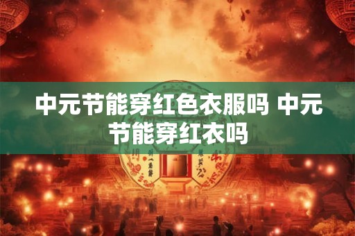 中元节能穿红色衣服吗 中元节能穿红衣吗