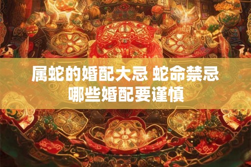 属蛇的婚配大忌 蛇命禁忌哪些婚配要谨慎