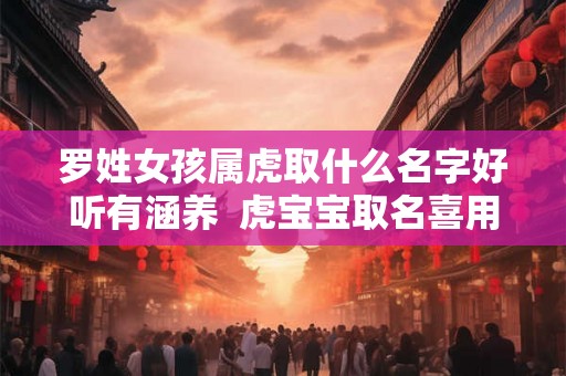 罗姓女孩属虎取什么名字好听有涵养  虎宝宝取名喜用字