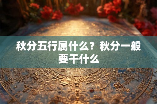 秋分五行属什么?秋分一般要干什么 秋分五行属什么?秋分一般要干什么