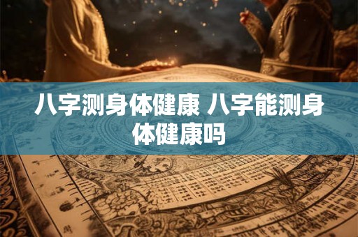 八字测身体健康 八字能测身体健康吗