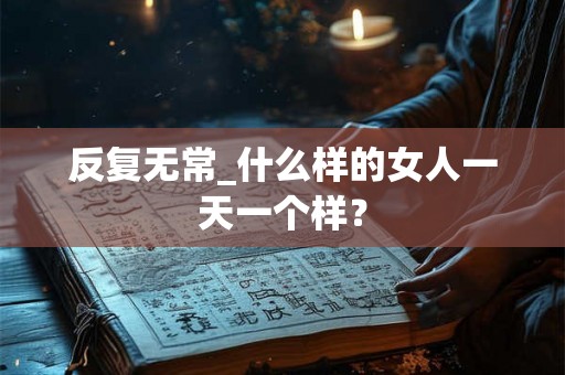 反复无常_什么样的女人一天一个样？