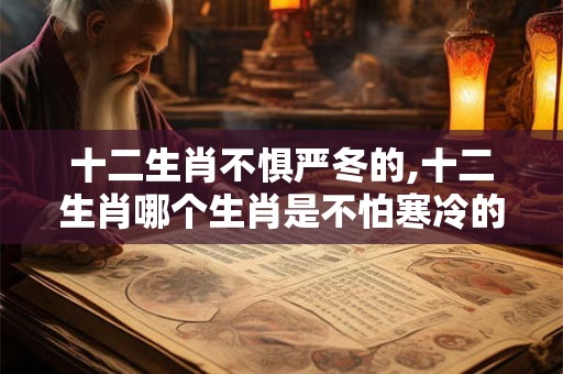 十二生肖不惧严冬的,十二生肖哪个生肖是不怕寒冷的