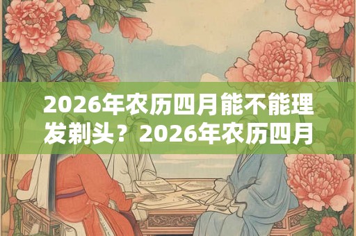 2026年农历四月能不能理发剃头?2026年农历四月理发吉日! 2026年农历四月能不能理发剃头?2026年农历四月理发吉日!