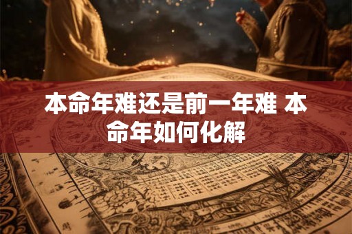 本命年难还是前一年难 本命年如何化解