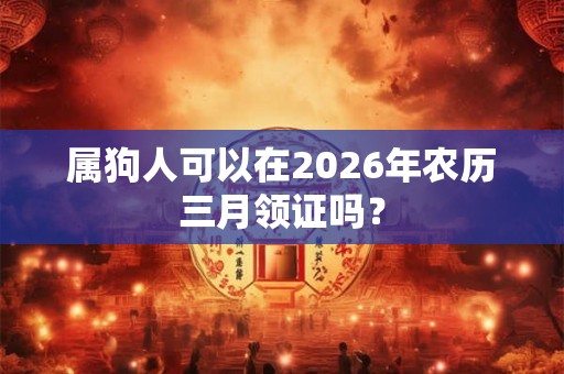 属狗人可以在2026年农历三月领证吗? 属狗人可以在2026年农历三月领证吗?