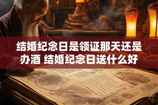 结婚纪念日是领证那天还是办酒 结婚纪念日送什么好