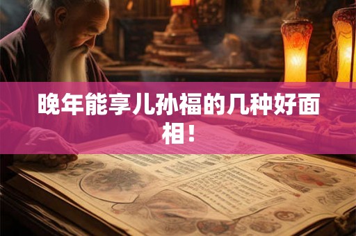 晚年能享儿孙福的几种好面相！