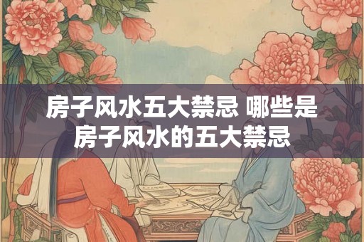 房子风水五大禁忌 哪些是房子风水的五大禁忌