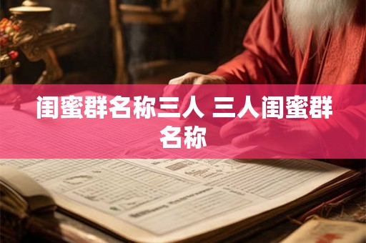 闺蜜群名称三人 三人闺蜜群名称