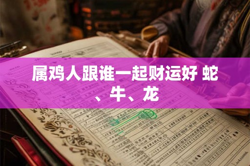 属鸡人跟谁一起财运好 蛇、牛、龙