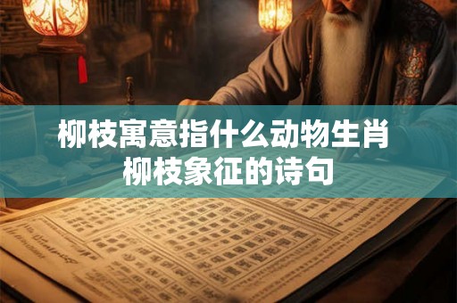柳枝寓意指什么动物生肖 柳枝象征的诗句 柳枝寓意指什么动物生肖 柳枝象征的诗句