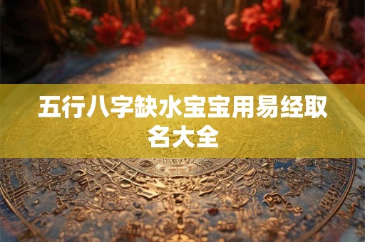 五行八字缺水宝宝用易经取名大全