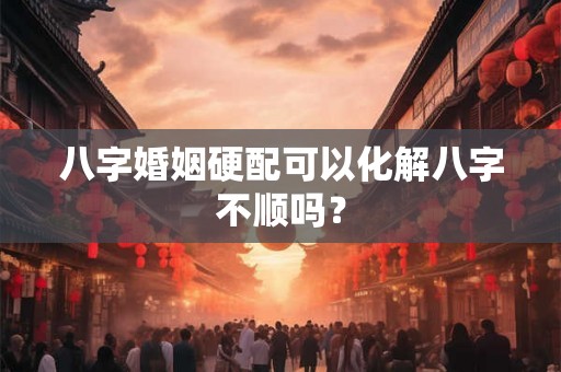 八字婚姻硬配可以化解八字不顺吗？