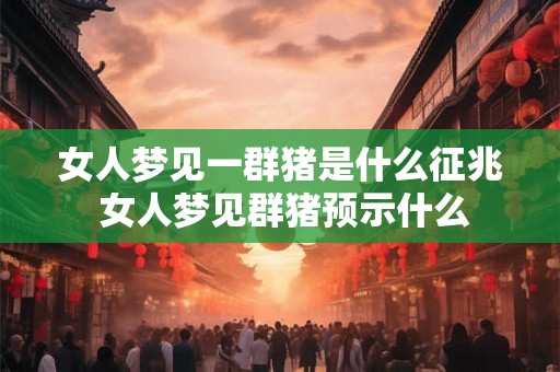 女人梦见一群猪是什么征兆 女人梦见群猪预示什么