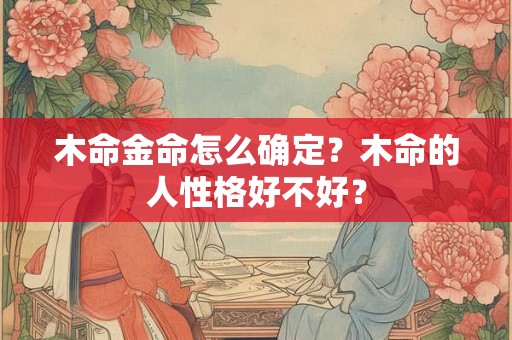 木命金命怎么确定？木命的人性格好不好？