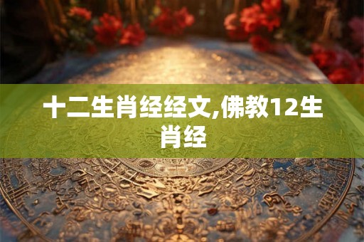 十二生肖经经文,佛教12生肖经 十二生肖经经文,佛教12生肖经