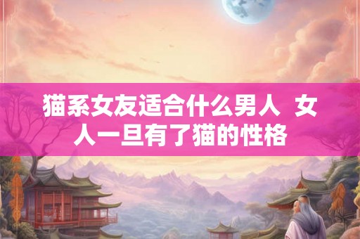 猫系女友适合什么男人  女人一旦有了猫的性格