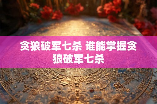 贪狼破军七杀 谁能掌握贪狼破军七杀 贪狼破军七杀 谁能掌握贪狼破军七杀