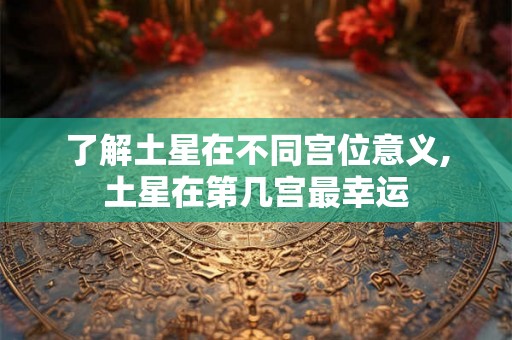 了解土星在不同宫位意义,土星在第几宫最幸运