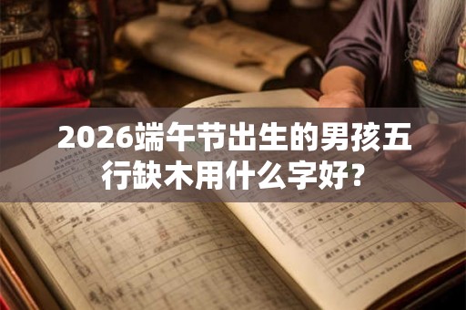 2026端午节出生的男孩五行缺木用什么字好？