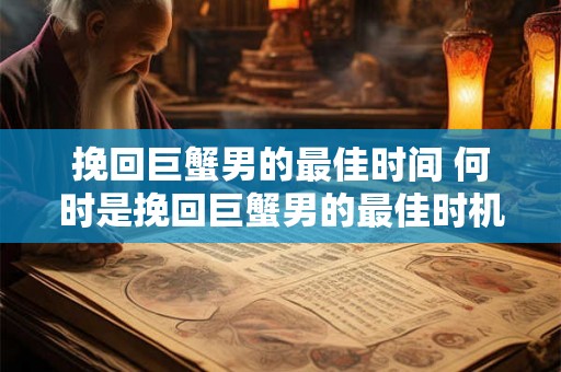 挽回巨蟹男的最佳时间 何时是挽回巨蟹男的最佳时机
